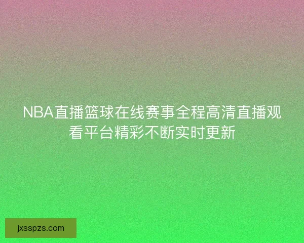 NBA直播篮球在线赛事全程高清直播观看平台精彩不断实时更新 NBA直播篮球在线赛事全程高清直播观看平台精彩不断实时更新