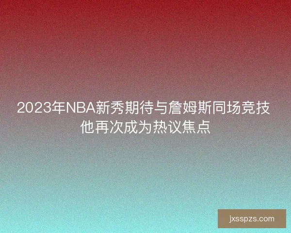 2023年NBA新秀期待与詹姆斯同场竞技 他再次成为热议焦点 2023年NBA新秀期待与詹姆斯同场竞技 他再次成为热议焦点