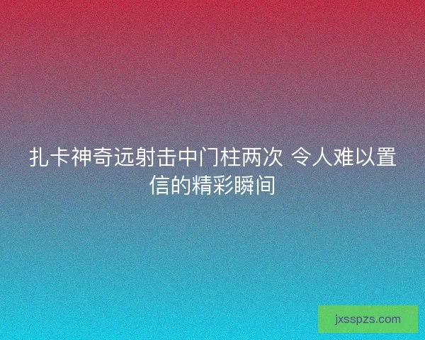 扎卡神奇远射击中门柱两次 令人难以置信的精彩瞬间 扎卡神奇远射击中门柱两次 令人难以置信的精彩瞬间