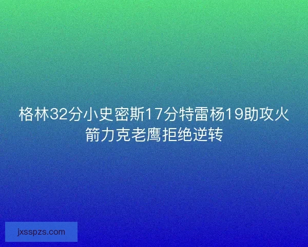 格林32分小史密斯17分特雷杨19助攻火箭力克老鹰拒绝逆转