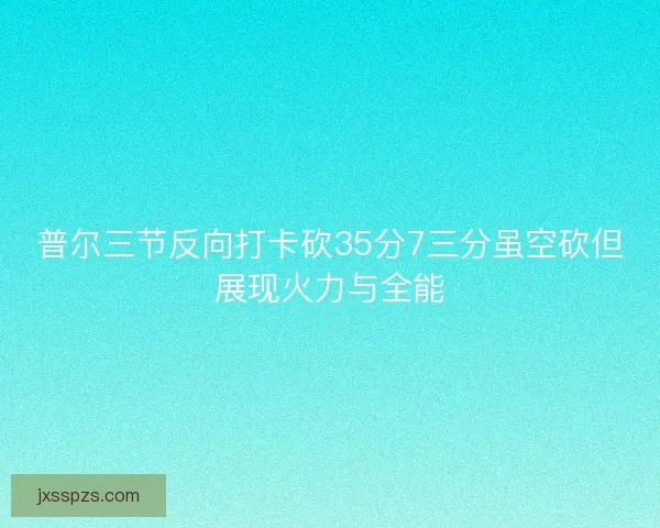 普尔三节反向打卡砍35分7三分虽空砍但展现火力与全能