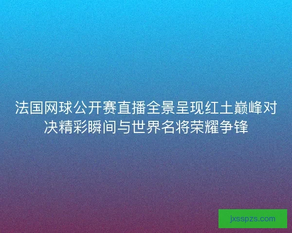 法国网球公开赛直播全景呈现红土巅峰对决精彩瞬间与世界名将荣耀争锋 法国网球公开赛直播全景呈现红土巅峰对决精彩瞬间与世界名将荣耀争锋