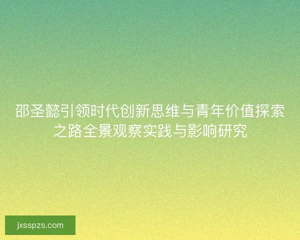 邵圣懿引领时代创新思维与青年价值探索之路全景观察实践与影响研究