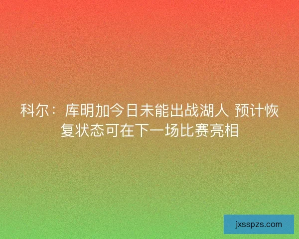 科尔：库明加今日未能出战湖人 预计恢复状态可在下一场比赛亮相