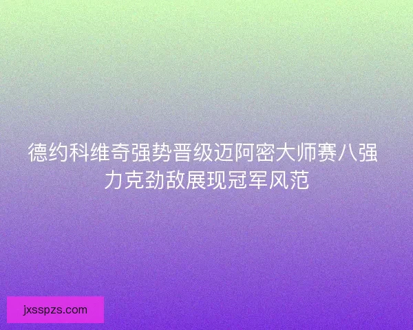 德约科维奇强势晋级迈阿密大师赛八强 力克劲敌展现冠军风范