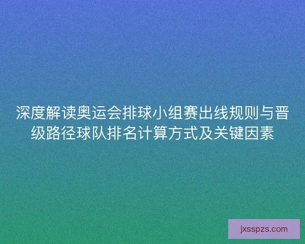 深度解读奥运会排球小组赛出线规则与晋级路径球队排名计算方式及关键因素