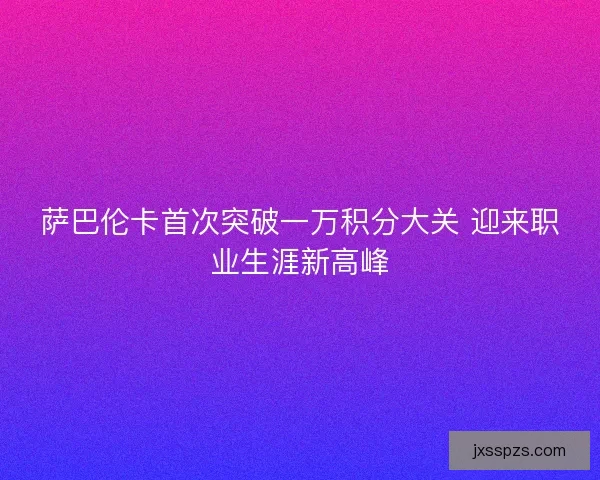萨巴伦卡首次突破一万积分大关 迎来职业生涯新高峰