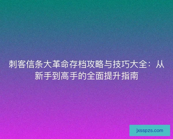 刺客信条大革命存档攻略与技巧大全:从新手到高手的全面提升指南 刺客信条大革命存档攻略与技巧大全:从新手到高手的全面提升指南