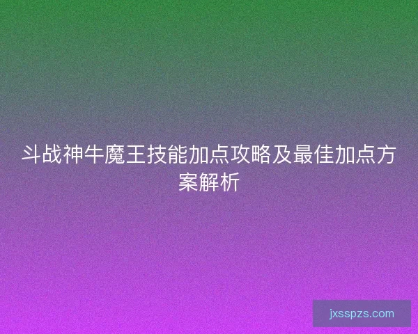 斗战神牛魔王技能加点攻略及最佳加点方案解析