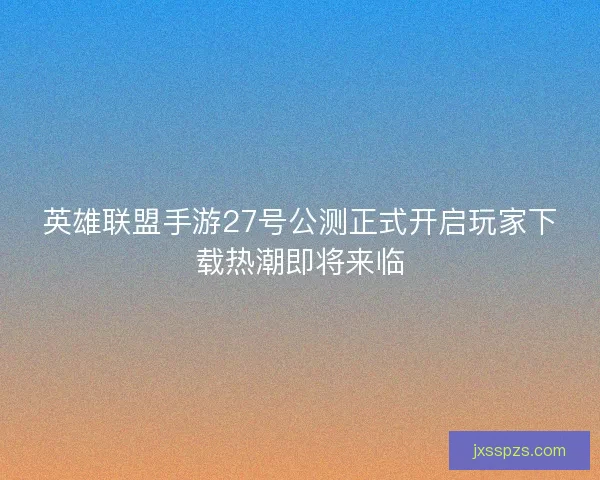 英雄联盟手游27号公测正式开启玩家下载热潮即将来临