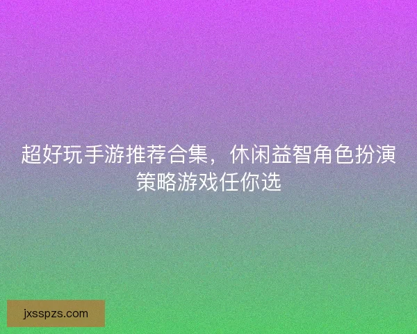 超好玩手游推荐合集，休闲益智角色扮演策略游戏任你选