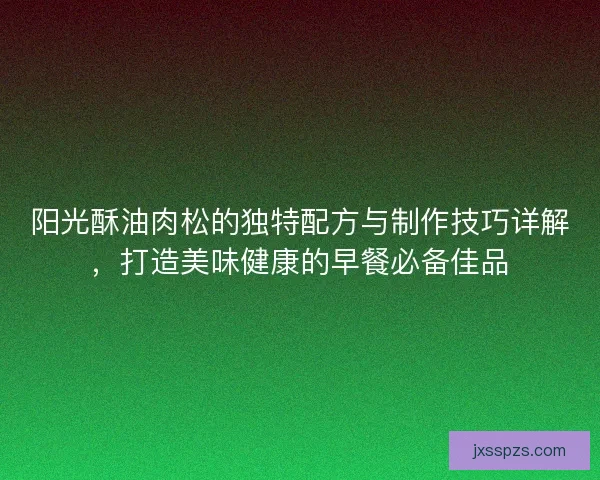 阳光酥油肉松的独特配方与制作技巧详解，打造美味健康的早餐必备佳品