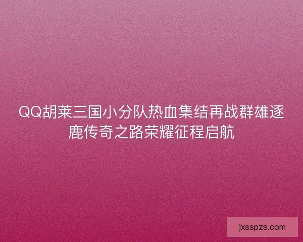 QQ胡莱三国小分队热血集结再战群雄逐鹿传奇之路荣耀征程启航