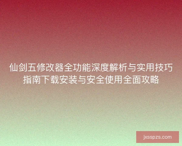 仙剑五修改器全功能深度解析与实用技巧指南下载安装与安全使用全面攻略
