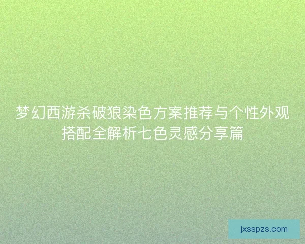 梦幻西游杀破狼染色方案推荐与个性外观搭配全解析七色灵感分享篇