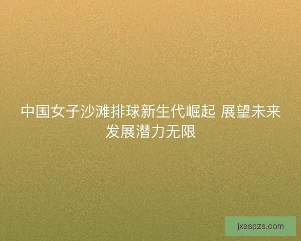 中国女子沙滩排球新生代崛起 展望未来发展潜力无限