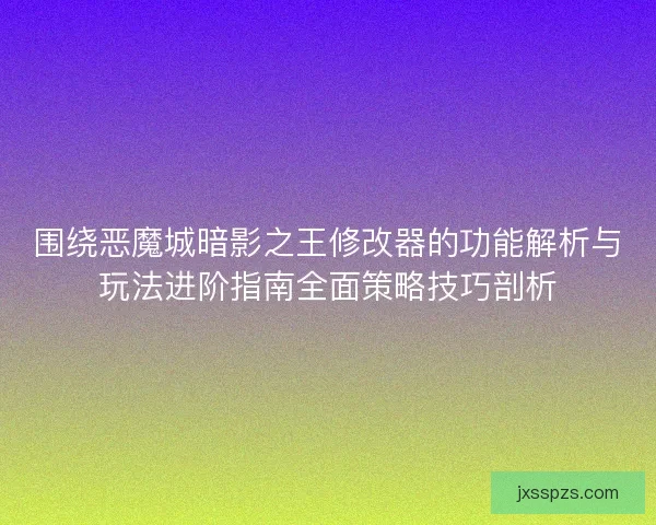 围绕恶魔城暗影之王修改器的功能解析与玩法进阶指南全面策略技巧剖析