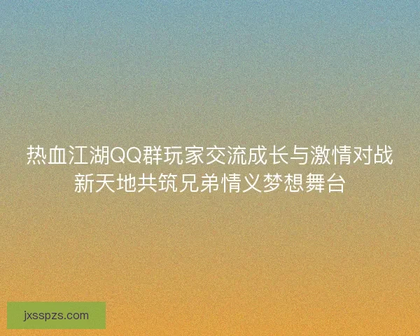 热血江湖QQ群玩家交流成长与激情对战新天地共筑兄弟情义梦想舞台