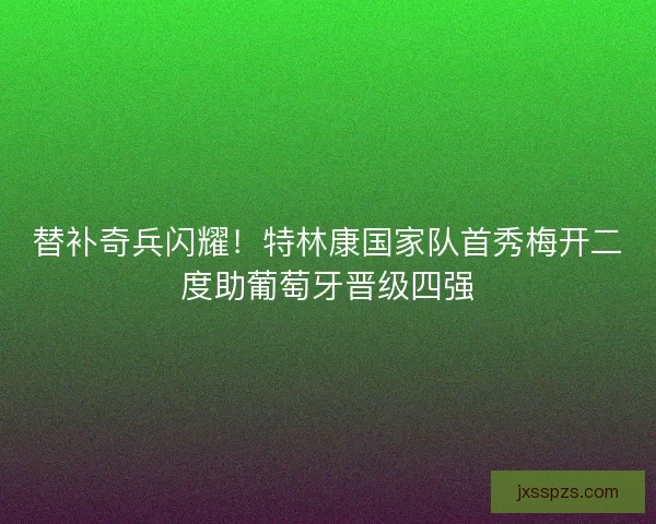 替补奇兵闪耀！特林康国家队首秀梅开二度助葡萄牙晋级四强