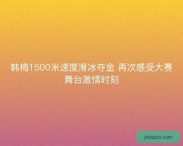 韩梅1500米速度滑冰夺金 再次感受大赛舞台激情时刻