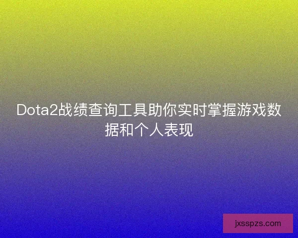 Dota2战绩查询工具助你实时掌握游戏数据和个人表现
