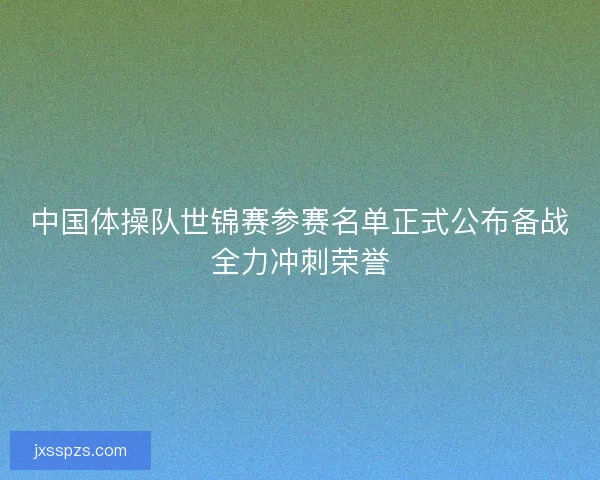 中国体操队世锦赛参赛名单正式公布备战全力冲刺荣誉