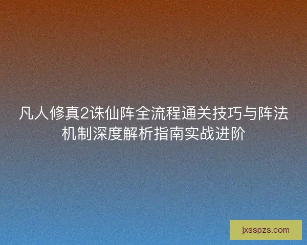 凡人修真2诛仙阵全流程通关技巧与阵法机制深度解析指南实战进阶
