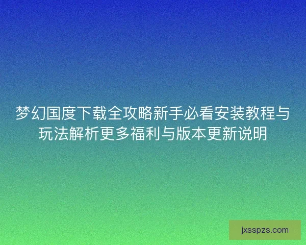 梦幻国度下载全攻略新手必看安装教程与玩法解析更多福利与版本更新说明
