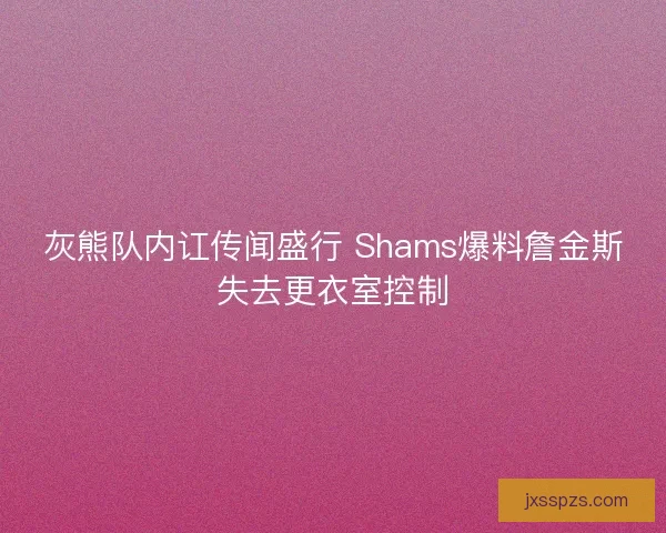 灰熊队内讧传闻盛行 Shams爆料詹金斯失去更衣室控制