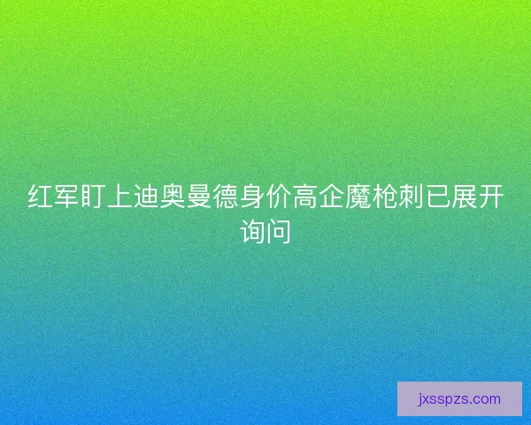 红军盯上迪奥曼德身价高企魔枪刺已展开询问
