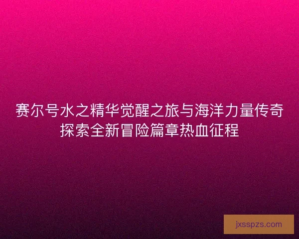 赛尔号水之精华觉醒之旅与海洋力量传奇探索全新冒险篇章热血征程
