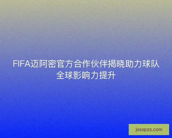 FIFA迈阿密官方合作伙伴揭晓助力球队全球影响力提升