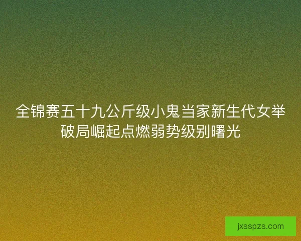 全锦赛五十九公斤级小鬼当家新生代女举破局崛起点燃弱势级别曙光 全锦赛五十九公斤级小鬼当家新生代女举破局崛起点燃弱势级别曙光