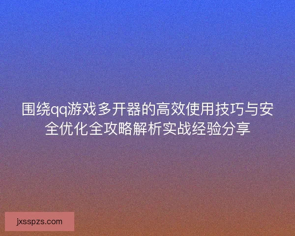 围绕qq游戏多开器的高效使用技巧与安全优化全攻略解析实战经验分享