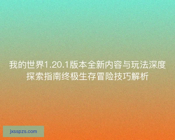 我的世界1.20.1版本全新内容与玩法深度探索指南终极生存冒险技巧解析