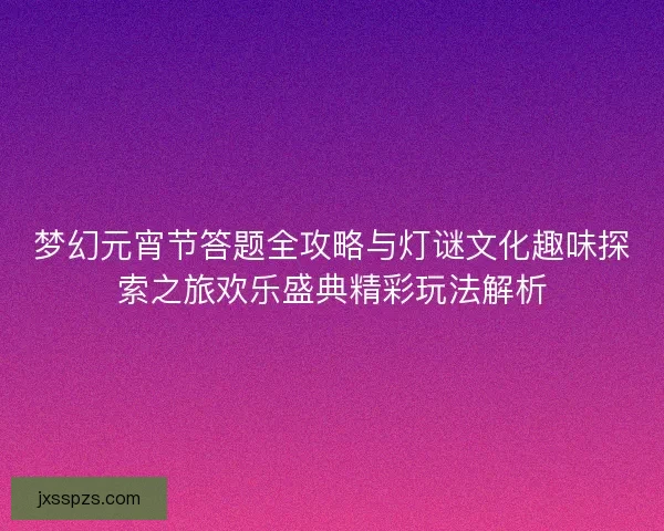 梦幻元宵节答题全攻略与灯谜文化趣味探索之旅欢乐盛典精彩玩法解析