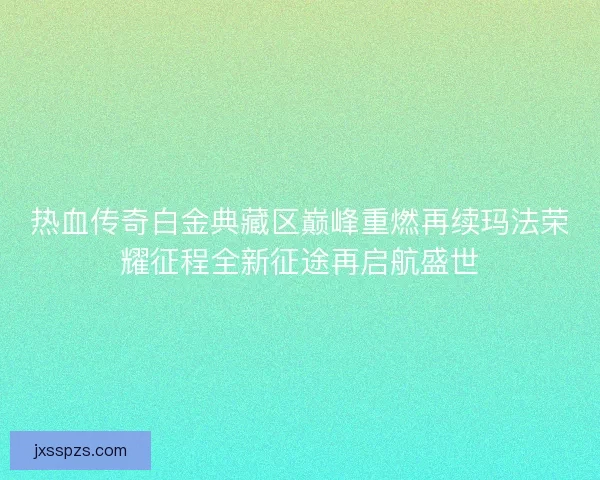 热血传奇白金典藏区巅峰重燃再续玛法荣耀征程全新征途再启航盛世
