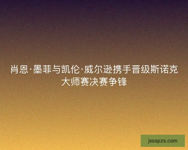 肖恩·墨菲与凯伦·威尔逊携手晋级斯诺克大师赛决赛争锋