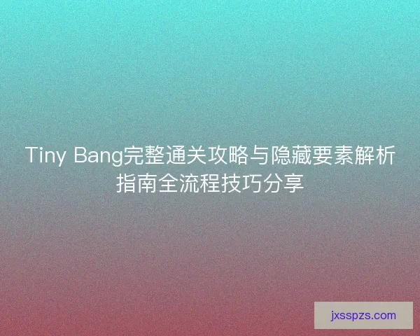 Tiny Bang完整通关攻略与隐藏要素解析指南全流程技巧分享