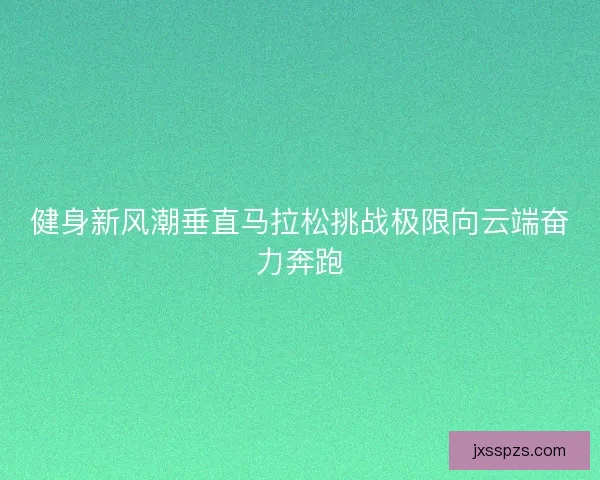 健身新风潮垂直马拉松挑战极限向云端奋力奔跑