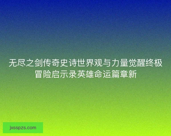 无尽之剑传奇史诗世界观与力量觉醒终极冒险启示录英雄命运篇章新