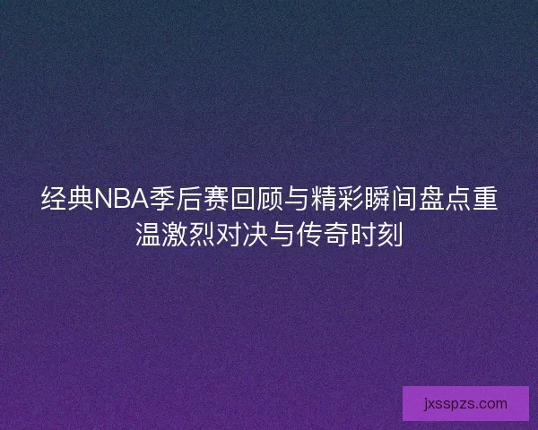 经典NBA季后赛回顾与精彩瞬间盘点重温激烈对决与传奇时刻