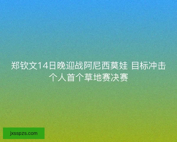 郑钦文14日晚迎战阿尼西莫娃 目标冲击个人首个草地赛决赛 郑钦文14日晚迎战阿尼西莫娃 目标冲击个人首个草地赛决赛