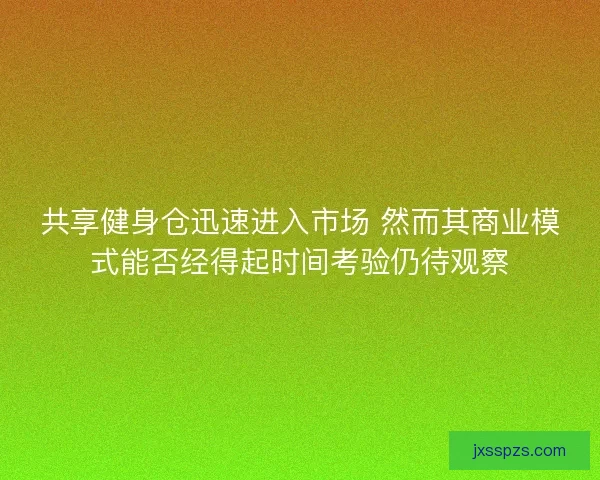 共享健身仓迅速进入市场 然而其商业模式能否经得起时间考验仍待观察