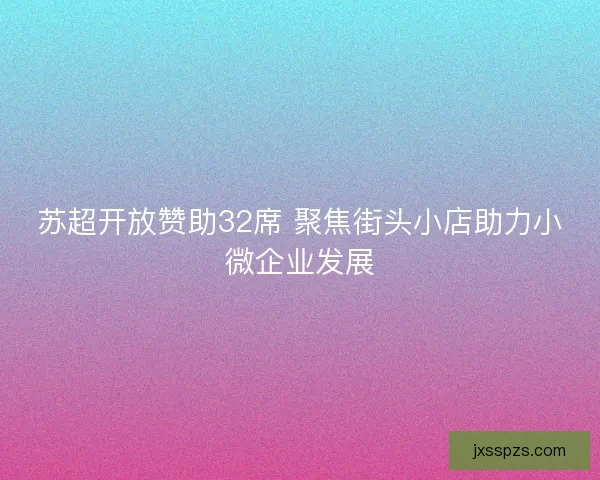 苏超开放赞助32席 聚焦街头小店助力小微企业发展