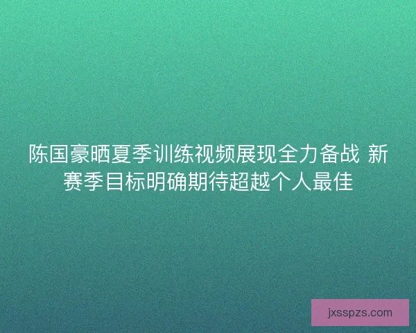 陈国豪晒夏季训练视频展现全力备战 新赛季目标明确期待超越个人最佳 陈国豪晒夏季训练视频展现全力备战 新赛季目标明确期待超越个人最佳