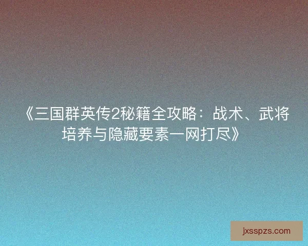 《三国群英传2秘籍全攻略：战术、武将培养与隐藏要素一网打尽》