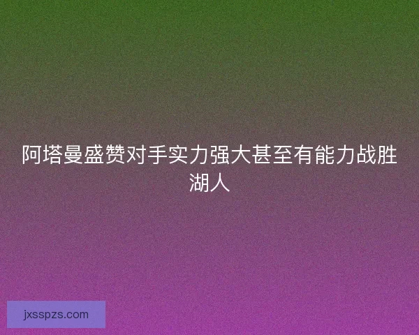 阿塔曼盛赞对手实力强大甚至有能力战胜湖人