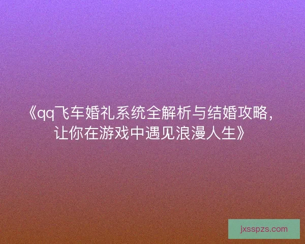 《qq飞车婚礼系统全解析与结婚攻略，让你在游戏中遇见浪漫人生》