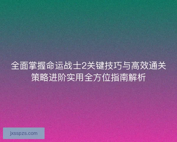 全面掌握命运战士2关键技巧与高效通关策略进阶实用全方位指南解析 全面掌握命运战士2关键技巧与高效通关策略进阶实用全方位指南解析